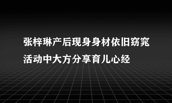 张梓琳产后现身身材依旧窈窕活动中大方分享育儿心经