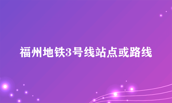 福州地铁3号线站点或路线