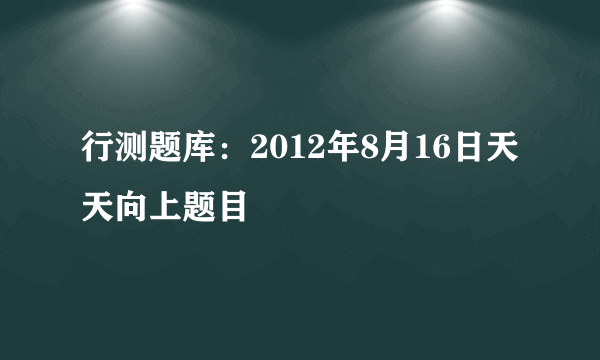 行测题库：2012年8月16日天天向上题目