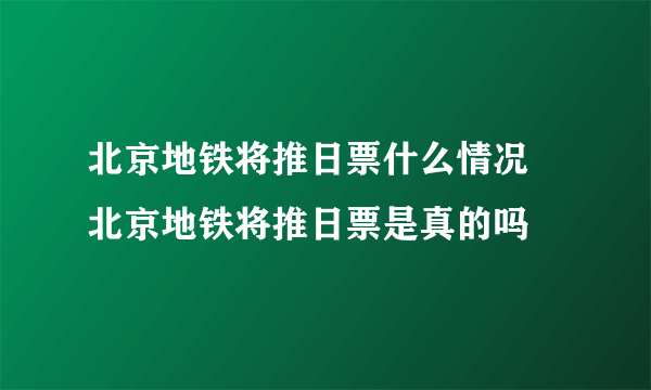 北京地铁将推日票什么情况 北京地铁将推日票是真的吗