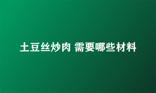 土豆丝炒肉 需要哪些材料