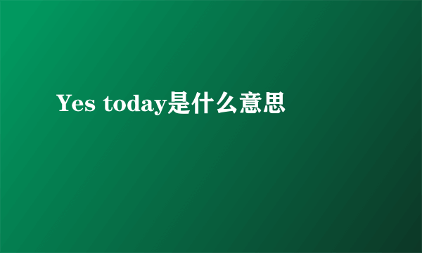 Yes today是什么意思