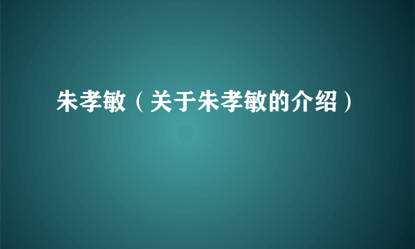 朱孝敏（关于朱孝敏的介绍）