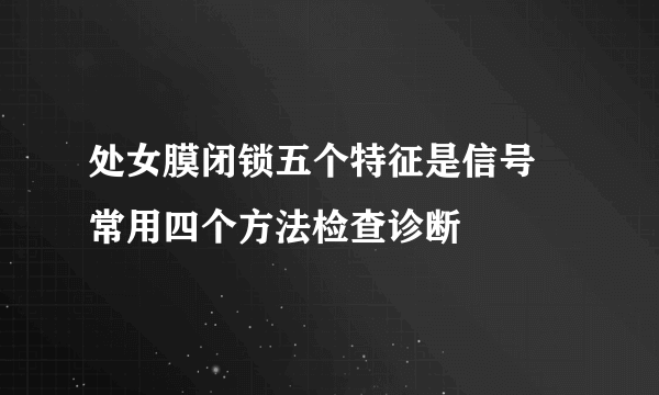 处女膜闭锁五个特征是信号 常用四个方法检查诊断