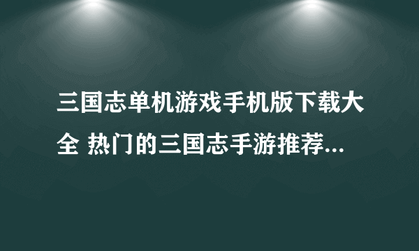 三国志单机游戏手机版下载大全 热门的三国志手游推荐2023