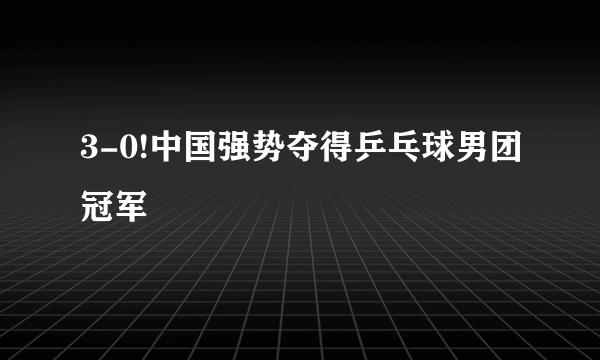 3-0!中国强势夺得乒乓球男团冠军