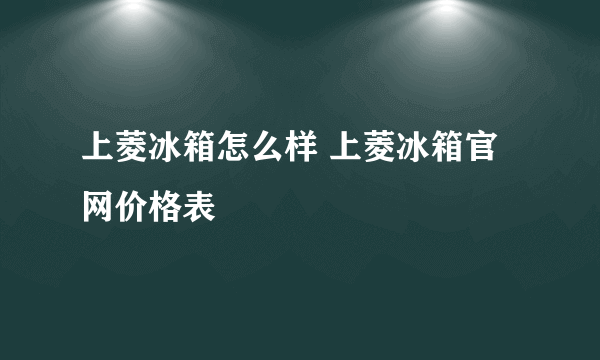 上菱冰箱怎么样 上菱冰箱官网价格表