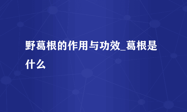 野葛根的作用与功效_葛根是什么