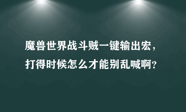 魔兽世界战斗贼一键输出宏，打得时候怎么才能别乱喊啊？