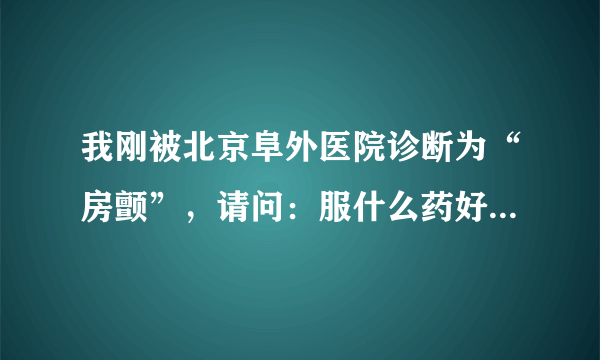 我刚被北京阜外医院诊断为“房颤”，请问：服什么药好...