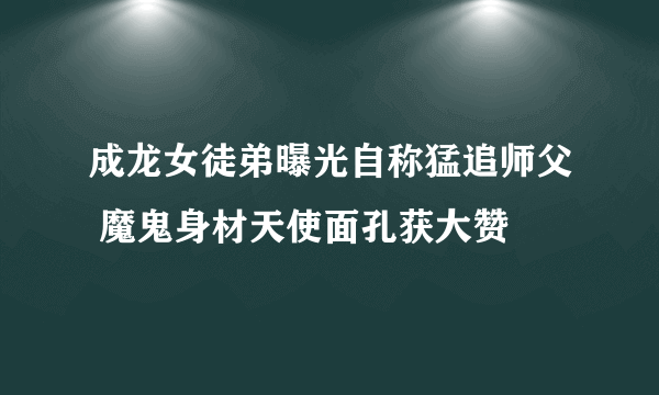 成龙女徒弟曝光自称猛追师父 魔鬼身材天使面孔获大赞