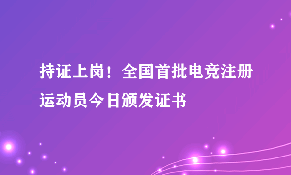 持证上岗！全国首批电竞注册运动员今日颁发证书