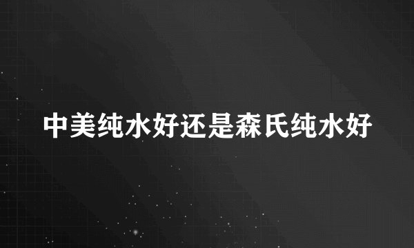 中美纯水好还是森氏纯水好