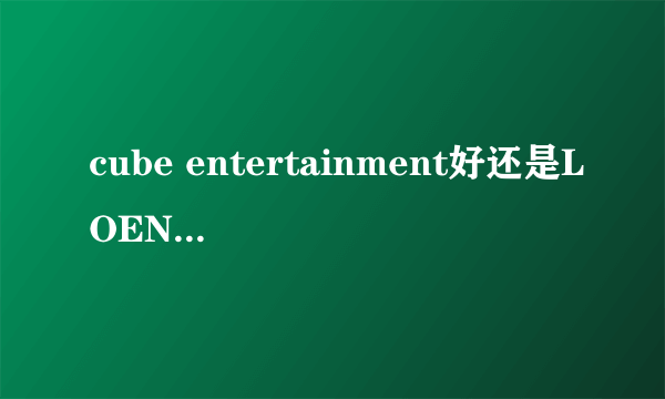 cube entertainment好还是LOEN Entertainment好？