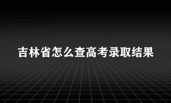 吉林省怎么查高考录取结果