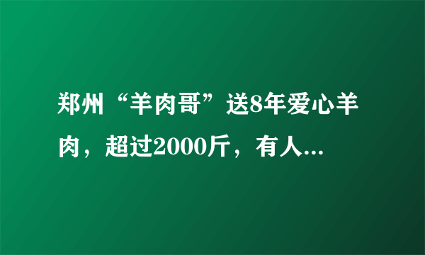 郑州“羊肉哥”送8年爱心羊肉，超过2000斤，有人说是作秀，你怎么看？