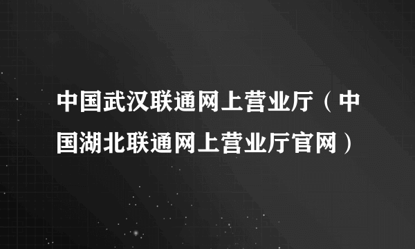 中国武汉联通网上营业厅（中国湖北联通网上营业厅官网）