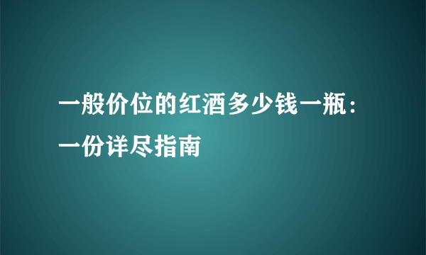 一般价位的红酒多少钱一瓶：一份详尽指南