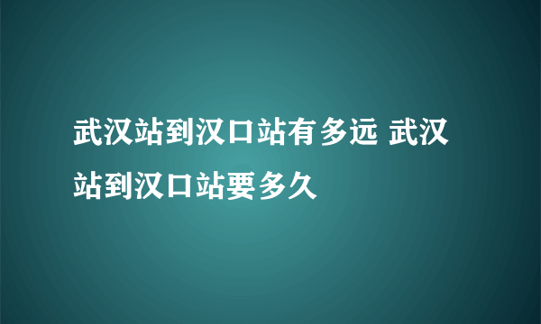 武汉站到汉口站有多远 武汉站到汉口站要多久