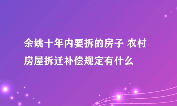 余姚十年内要拆的房子 农村房屋拆迁补偿规定有什么