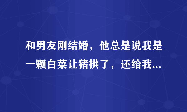 和男友刚结婚，他总是说我是一颗白菜让猪拱了，还给我看一个拱白菜的猪的图片，他为什么还给我看图片呢？