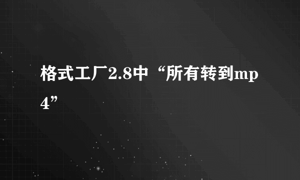 格式工厂2.8中“所有转到mp4”