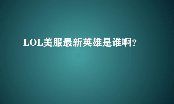 LOL美服最新英雄是谁啊？