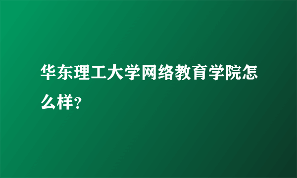 华东理工大学网络教育学院怎么样？