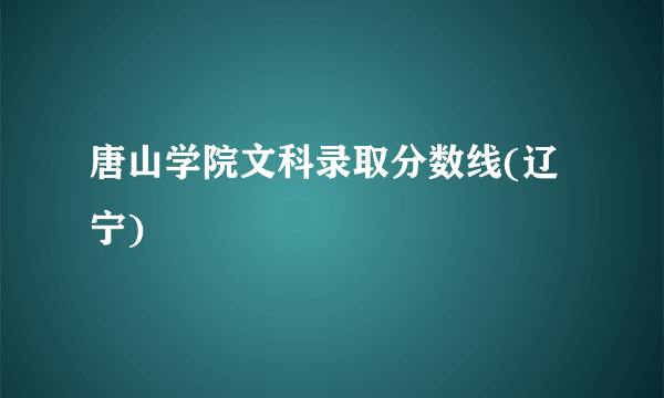 唐山学院文科录取分数线(辽宁)