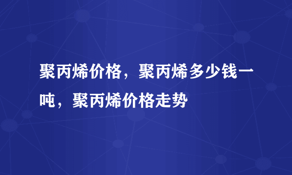 聚丙烯价格，聚丙烯多少钱一吨，聚丙烯价格走势