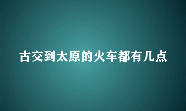 古交到太原的火车都有几点