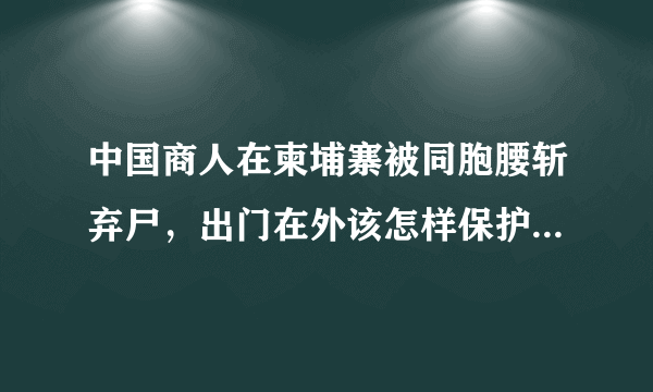 中国商人在柬埔寨被同胞腰斩弃尸，出门在外该怎样保护好生命财产安全？