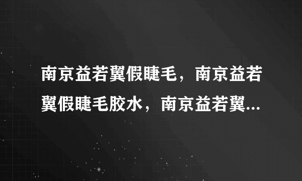 南京益若翼假睫毛，南京益若翼假睫毛胶水，南京益若翼假睫毛批发网哪有呢？