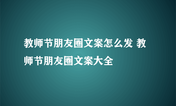 教师节朋友圈文案怎么发 教师节朋友圈文案大全