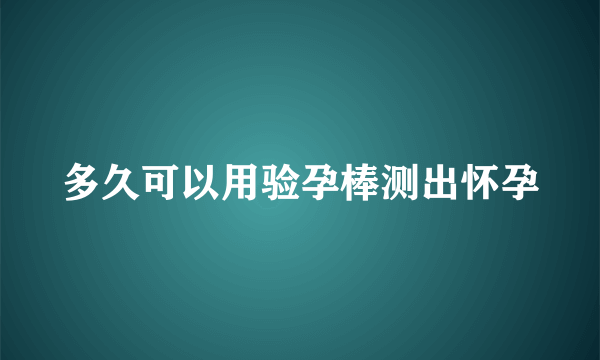 多久可以用验孕棒测出怀孕