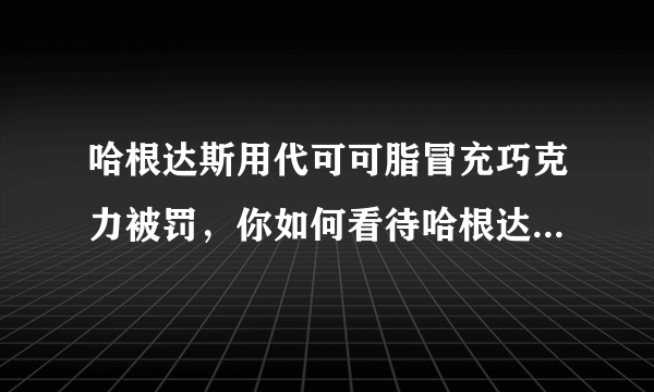 哈根达斯用代可可脂冒充巧克力被罚，你如何看待哈根达斯这一行为？