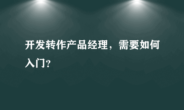 开发转作产品经理，需要如何入门？