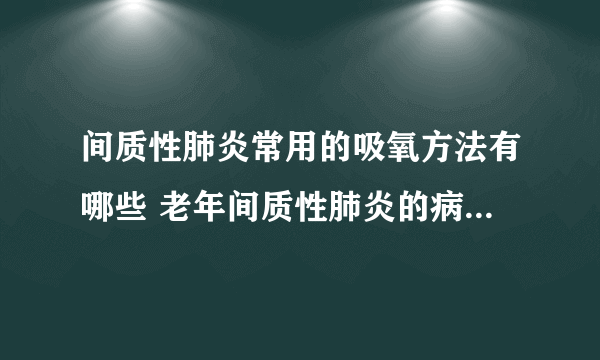 间质性肺炎常用的吸氧方法有哪些 老年间质性肺炎的病因有哪些