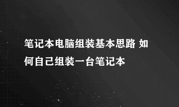 笔记本电脑组装基本思路 如何自己组装一台笔记本