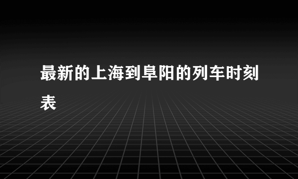 最新的上海到阜阳的列车时刻表