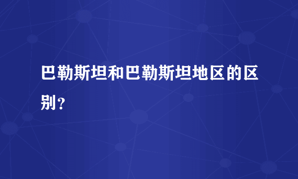 巴勒斯坦和巴勒斯坦地区的区别？