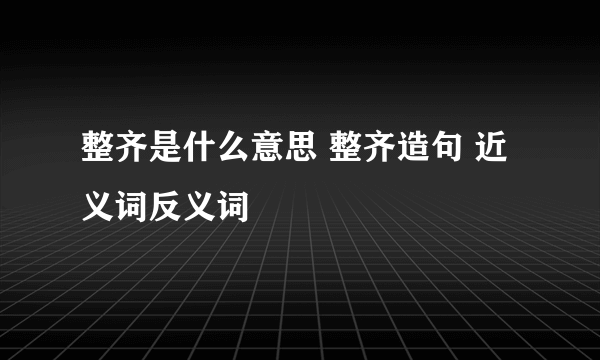 整齐是什么意思 整齐造句 近义词反义词