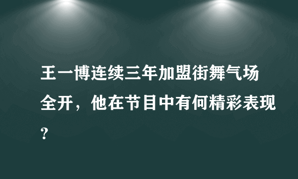 王一博连续三年加盟街舞气场全开，他在节目中有何精彩表现？