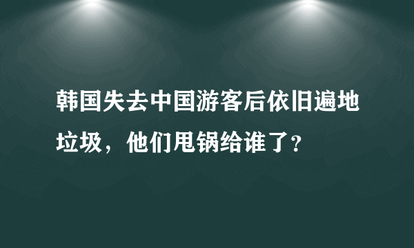 韩国失去中国游客后依旧遍地垃圾，他们甩锅给谁了？