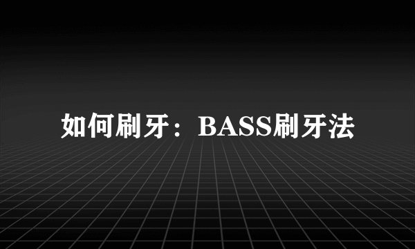 如何刷牙：BASS刷牙法