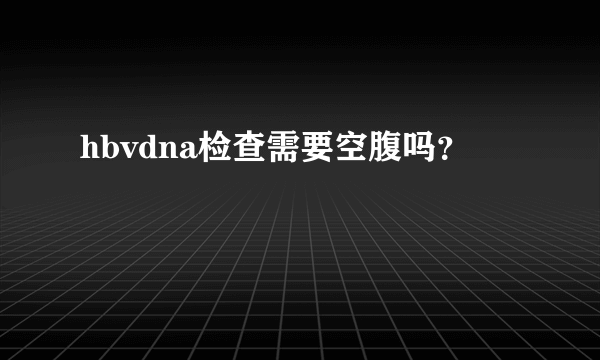 hbvdna检查需要空腹吗？