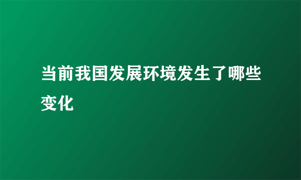 当前我国发展环境发生了哪些变化