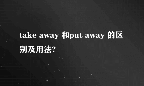 take away 和put away 的区别及用法?