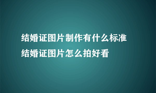 结婚证图片制作有什么标准 结婚证图片怎么拍好看