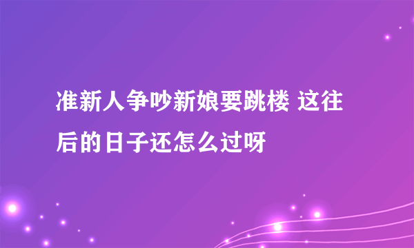 准新人争吵新娘要跳楼 这往后的日子还怎么过呀